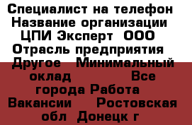 Специалист на телефон › Название организации ­ ЦПИ Эксперт, ООО › Отрасль предприятия ­ Другое › Минимальный оклад ­ 14 000 - Все города Работа » Вакансии   . Ростовская обл.,Донецк г.